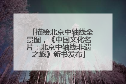 描绘北京中轴线全景图，《中国文化名片：北京中轴线非遗之旅》新书发布