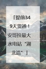 提前349天贯通！安哥拉最大水电站“湖北造”