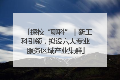 探校“聊科”｜新工科引领，拟设六大专业服务区域产业集群