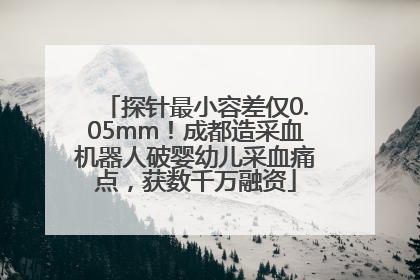 探针最小容差仅0.05mm！成都造采血机器人破婴幼儿采血痛点，获数千万融资