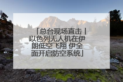 总台现场直击丨以色列无人机在伊朗低空飞翔 伊全面开启防空系统