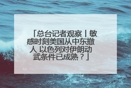总台记者观察丨敏感时刻美国从中东撤人 以色列对伊朗动武条件已成熟？