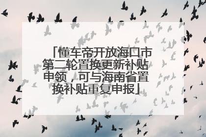懂车帝开放海口市第二轮置换更新补贴申领，可与海南省置换补贴重复申报
