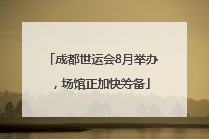 成都世运会8月举办，场馆正加快筹备