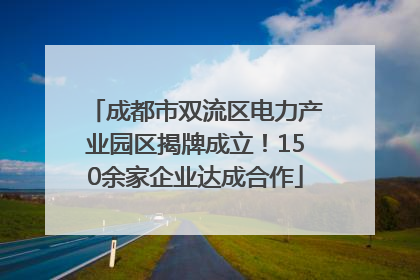 成都市双流区电力产业园区揭牌成立！150余家企业达成合作