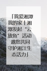 我爱湘潭我的家丨湘潭发起“云放鱼”活动 邀您共同守护湘江生态活力