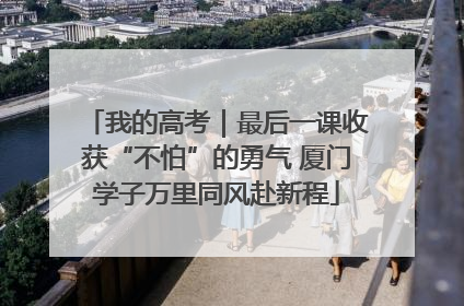 我的高考｜最后一课收获“不怕”的勇气 厦门学子万里同风赴新程