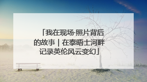 我在现场·照片背后的故事｜在泰晤士河畔记录英伦风云变幻
