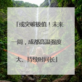 或突破极值！未来一周，成都高温强度大、持续时间长