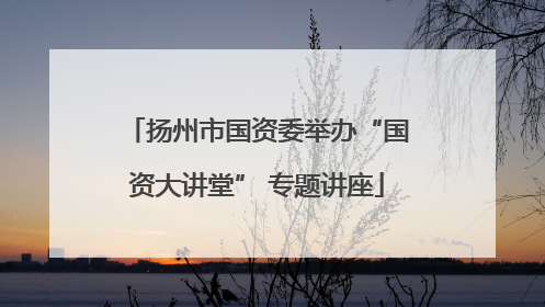 扬州市国资委举办“国资大讲堂” 专题讲座
