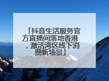 抖音生活服务官方直播间落地香港，激活湾区线下消费新场景