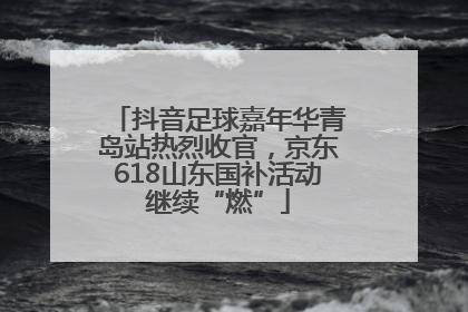 抖音足球嘉年华青岛站热烈收官，京东618山东国补活动继续“燃”
