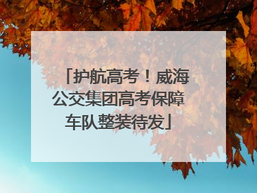 护航高考！威海公交集团高考保障车队整装待发