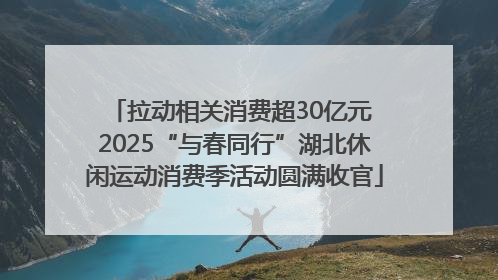 拉动相关消费超30亿元 2025“与春同行”湖北休闲运动消费季活动圆满收官