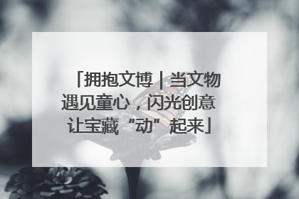 拥抱文博｜当文物遇见童心，闪光创意让宝藏“动”起来