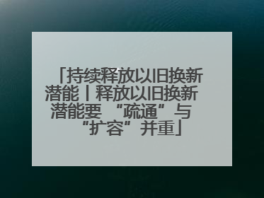 持续释放以旧换新潜能丨释放以旧换新潜能要 “疏通”与“扩容”并重