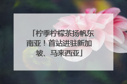 柠季柠檬茶扬帆东南亚！首站进驻新加坡、马来西亚