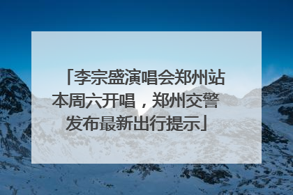 李宗盛演唱会郑州站本周六开唱，郑州交警发布最新出行提示