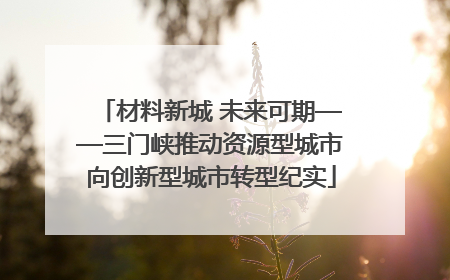 材料新城 未来可期——三门峡推动资源型城市向创新型城市转型纪实