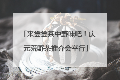 来尝尝茶中野味吧！庆元荒野茶推介会举行