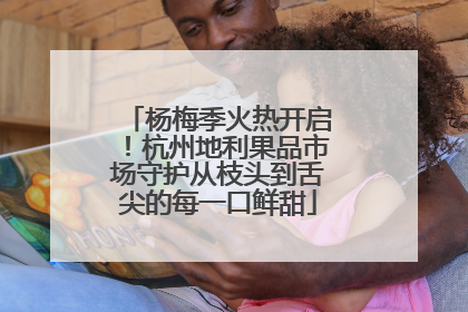 杨梅季火热开启！杭州地利果品市场守护从枝头到舌尖的每一口鲜甜