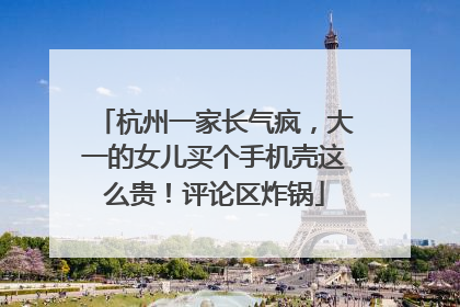 杭州一家长气疯，大一的女儿买个手机壳这么贵！评论区炸锅