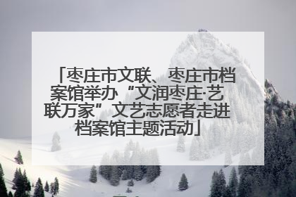 枣庄市文联、枣庄市档案馆举办“文润枣庄·艺联万家”文艺志愿者走进档案馆主题活动