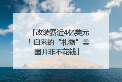 改装费近4亿美元！白来的“礼物”美国并非不花钱