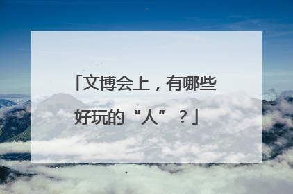 文博会上，有哪些好玩的“人”？