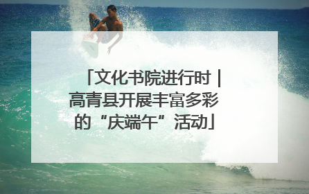文化书院进行时｜高青县开展丰富多彩的“庆端午”活动