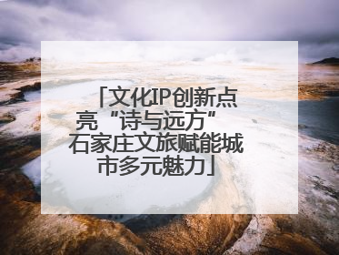 文化IP创新点亮“诗与远方” 石家庄文旅赋能城市多元魅力