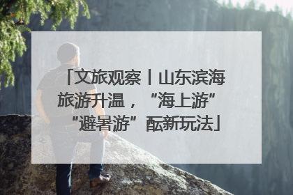 文旅观察丨山东滨海旅游升温，“海上游”“避暑游”酝新玩法