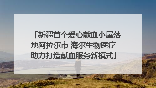 新疆首个爱心献血小屋落地阿拉尔市 海尔生物医疗助力打造献血服务新模式