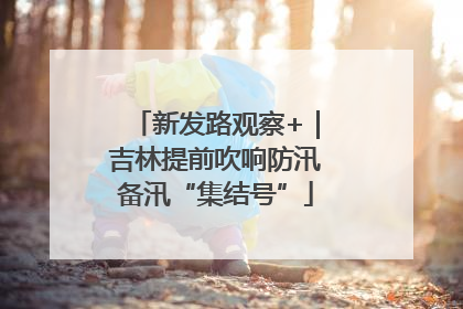 新发路观察+｜吉林提前吹响防汛备汛“集结号”