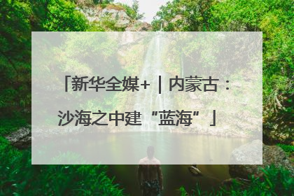 新华全媒+｜内蒙古：沙海之中建“蓝海”