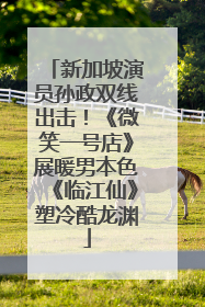 新加坡演员孙政双线出击！《微笑一号店》展暖男本色《临江仙》塑冷酷龙渊