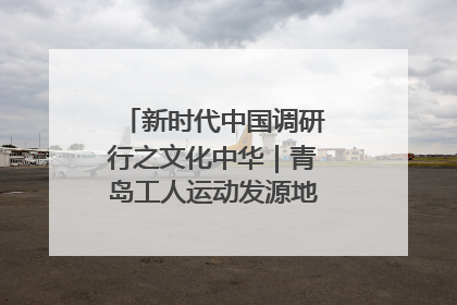 新时代中国调研行之文化中华｜青岛工人运动发源地红色文化浸人心