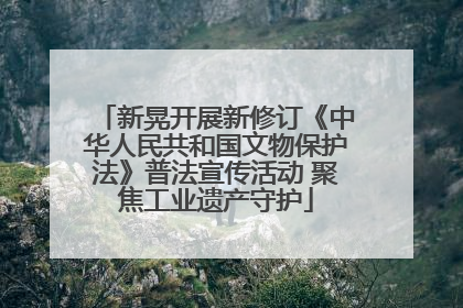 新晃开展新修订《中华人民共和国文物保护法》普法宣传活动 聚焦工业遗产守护