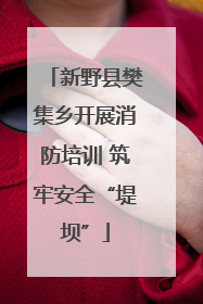 新野县樊集乡开展消防培训 筑牢安全“堤坝”