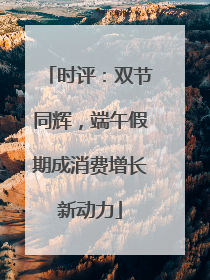 时评：双节同辉，端午假期成消费增长新动力