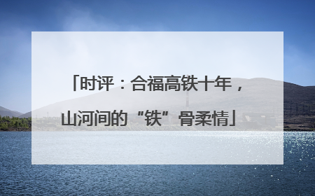 时评：合福高铁十年，山河间的“铁”骨柔情