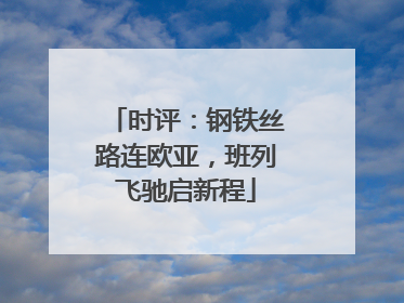 时评：钢铁丝路连欧亚，班列飞驰启新程