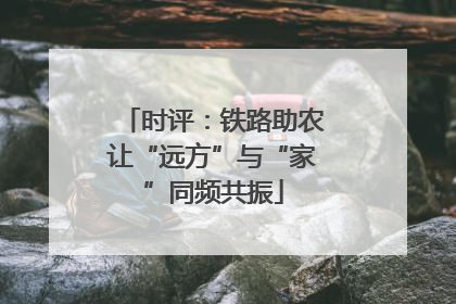 时评：铁路助农让“远方”与“家”同频共振