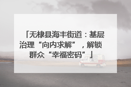 无棣县海丰街道：基层治理“向内求解”，解锁群众“幸福密码”