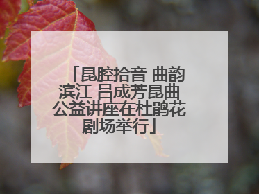 昆腔拾音 曲韵滨江 吕成芳昆曲公益讲座在杜鹃花剧场举行