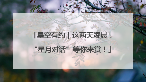 星空有约｜这两天凌晨，“星月对话”等你来赏！