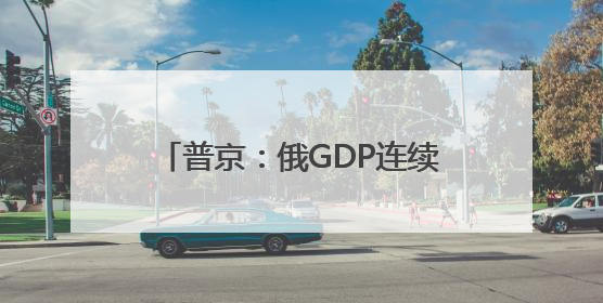 普京：俄GDP连续两年增速超4% 绝不允许经济陷入衰退