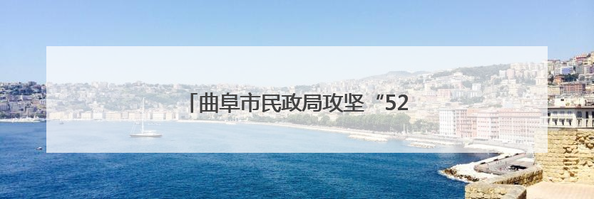 曲阜市民政局攻坚“520”保障新政顺利实施