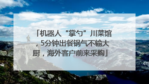 机器人“掌勺”川菜馆，5分钟出餐锅气不输大厨，海外客户前来采购