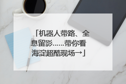 机器人带路、全息留影……带你看海淀超酷现场→